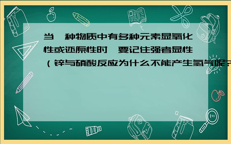 当一种物质中有多种元素显氧化性或还原性时,要记住强者显性（锌与硝酸反应为什么不能产生氢气呢?）