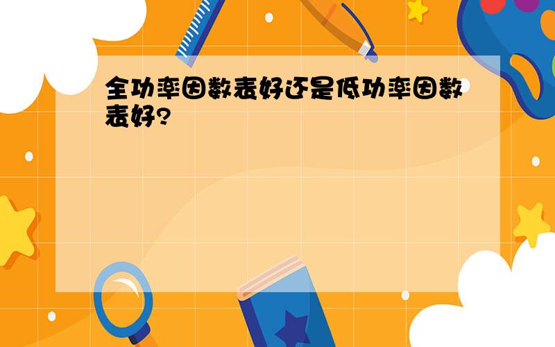 全功率因数表好还是低功率因数表好?