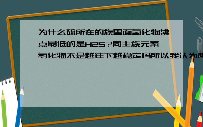 为什么硫所在的族里面氢化物沸点最低的是H2S?同主族元素氢化物不是越往下越稳定吗所以我认为应该是H2Po啊.求指教.急.哦对的对的不好意思是我脑袋混了、-^_^哪位同志随便回答下我采纳了