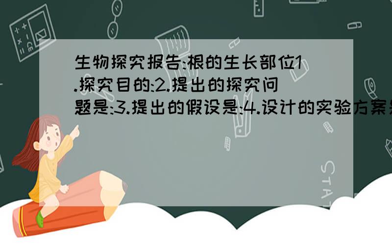 生物探究报告:根的生长部位1.探究目的:2.提出的探究问题是:3.提出的假设是:4.设计的实验方案是:5.得到的结果是:6.分析和交流实验结果,得出的实验结论是:7.有没有不同的结果?为什么?能不能