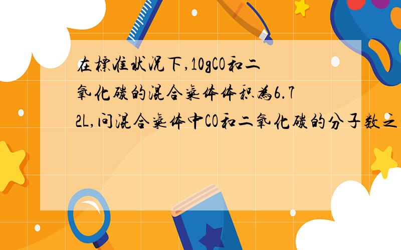 在标准状况下,10gCO和二氧化碳的混合气体体积为6.72L,问混合气体中CO和二氧化碳的分子数之比是多少?