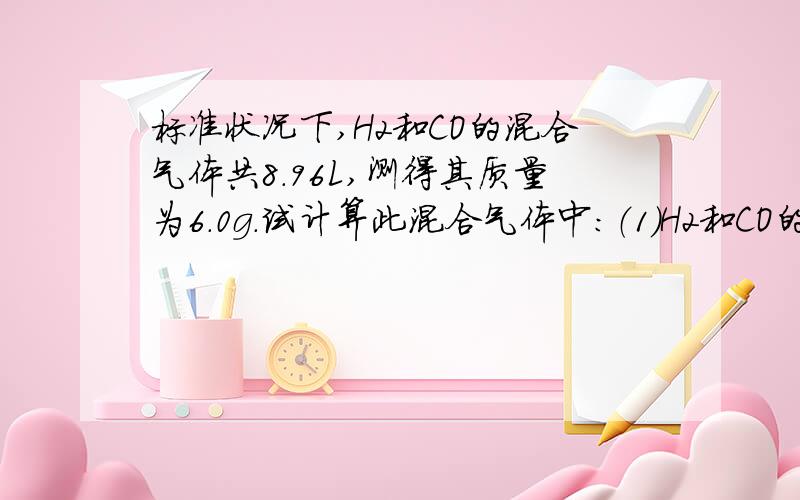 标准状况下,H2和CO的混合气体共8.96L,测得其质量为6.0g.试计算此混合气体中：（1）H2和CO的物质的量分别是多少?（2）标准状况下,H2和CO的体积分别是多少?在线求答!急!高一化学!