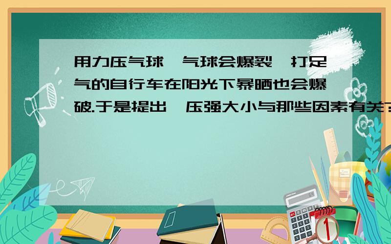 用力压气球,气球会爆裂,打足气的自行车在阳光下暴晒也会爆破.于是提出,压强大小与那些因素有关?请提出两种猜想.