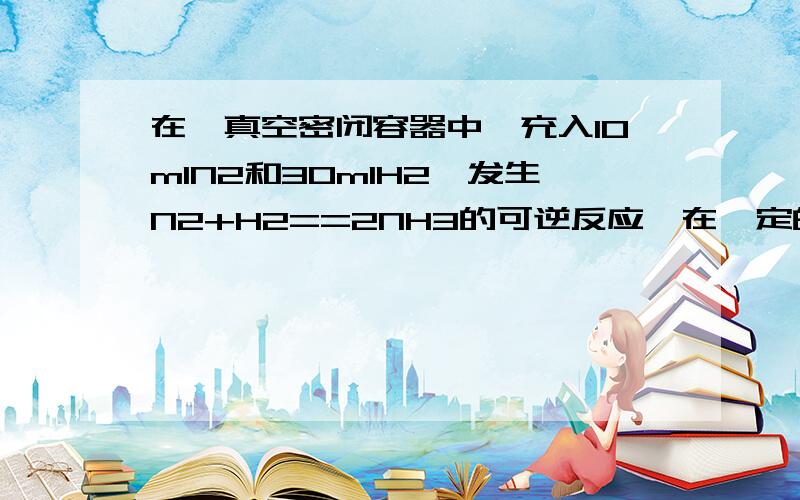 在一真空密闭容器中,充入10mlN2和30mlH2,发生N2+H2==2NH3的可逆反应,在一定的温度下达到平衡是,H2的转化率为百分之二十五,若在同一容器中相同温度下充入NH3,欲达到平衡时各成分的百分含量与上