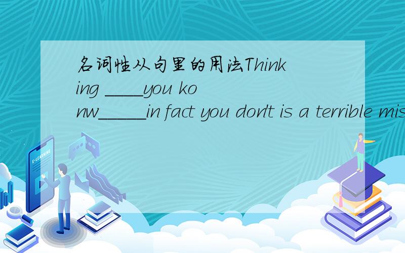 名词性从句里的用法Thinking ____you konw_____in fact you don't is a terrible mistake.（C）A that;that B what;what C that;what D what;that Why don't you bring _____to his attention that you are too busy to do it.(C)A that B what C it 答案