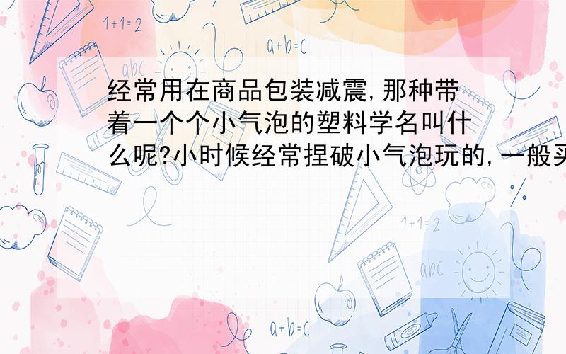 经常用在商品包装减震,那种带着一个个小气泡的塑料学名叫什么呢?小时候经常捏破小气泡玩的,一般买来的带着盒子的商品都有那个东西,学名是什么呢?