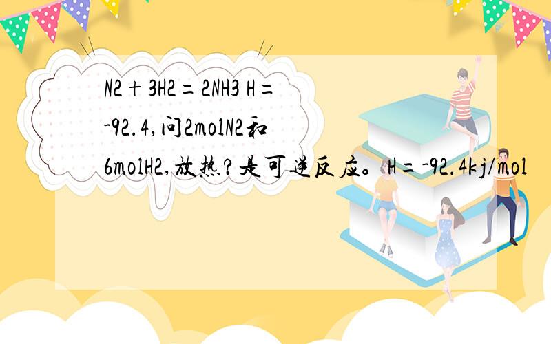 N2+3H2=2NH3 H=-92.4,问2molN2和6molH2,放热?是可逆反应。H=-92.4kj/mol