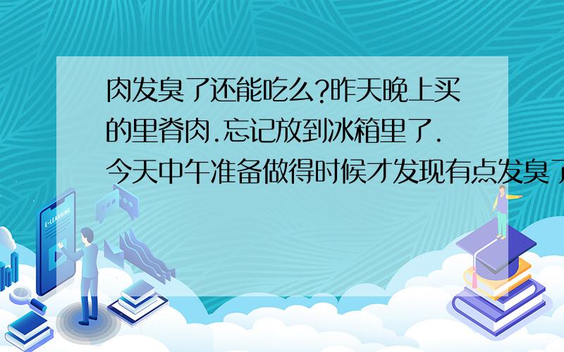 肉发臭了还能吃么?昨天晚上买的里脊肉.忘记放到冰箱里了.今天中午准备做得时候才发现有点发臭了.用盐阉了一下.用油炸了下,请问能吃不了?.本人比较懒.家里实在没吃的了.又不想出去买了