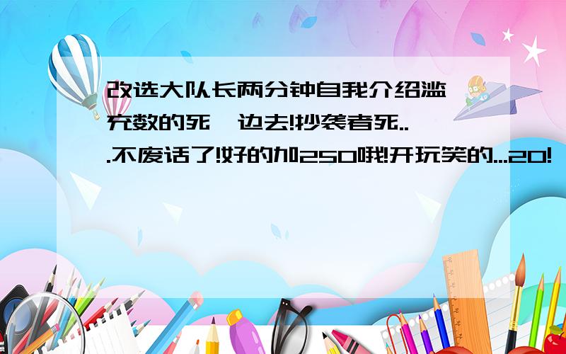 改选大队长两分钟自我介绍滥竽充数的死一边去!抄袭者死...不废话了!好的加250哦!开玩笑的...20!