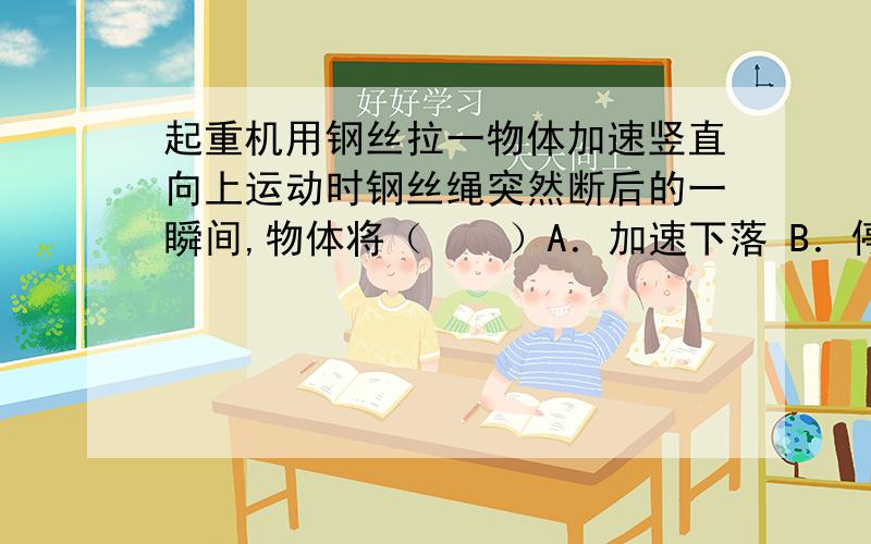 起重机用钢丝拉一物体加速竖直向上运动时钢丝绳突然断后的一瞬间,物体将（　　）A．加速下落 B．停止上升 C．继续上升 D．静止后下落 注意：是加速运动,不是匀速运动