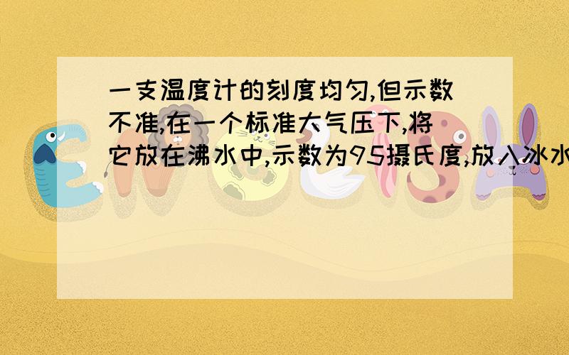 一支温度计的刻度均匀,但示数不准,在一个标准大气压下,将它放在沸水中,示数为95摄氏度,放入冰水混合物中,示数为5摄氏度,把温度计悬挂在教师的墙上,其示数为32摄氏度,则教室内的实际温