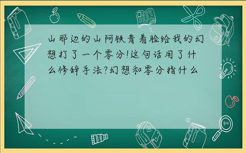 山那边的山阿铁青着脸给我的幻想打了一个零分!这句话用了什么修辞手法?幻想和零分指什么