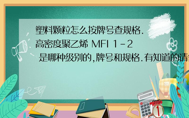 塑料颗粒怎么按牌号查规格. 高密度聚乙烯 MFI 1-2 是哪种级别的,牌号和规格.有知道的请告诉下.谢谢