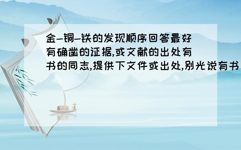 金-铜-铁的发现顺序回答最好有确凿的证据,或文献的出处有书的同志,提供下文件或出处,别光说有书