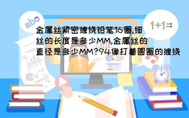 金属丝紧密缠绕铅笔16圈,细丝的长度是多少MM,金属丝的直径是多少MM?94像打着圆圈的缠绕