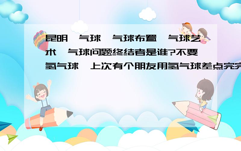 昆明氦气球,气球布置,气球艺术,气球问题终结者是谁?不要氢气球,上次有个朋友用氢气球差点完完.