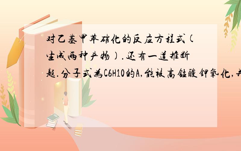 对乙基甲苯硝化的反应方程式(生成两种产物).还有一道推断题.分子式为C6H10的A,能被高锰酸钾氧化,并能使溴的四氯化碳溶液褪色,但在汞盐催化下不与稀硫酸作用.A经臭氧化,再还原水解只得到