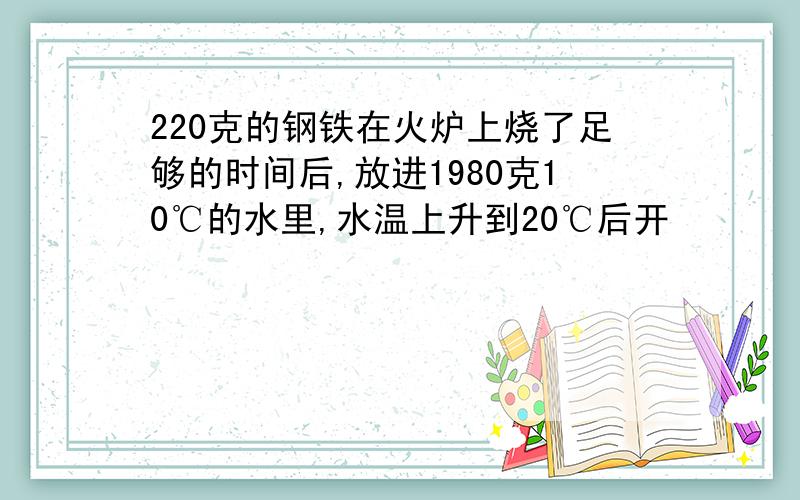 220克的钢铁在火炉上烧了足够的时间后,放进1980克10℃的水里,水温上升到20℃后开