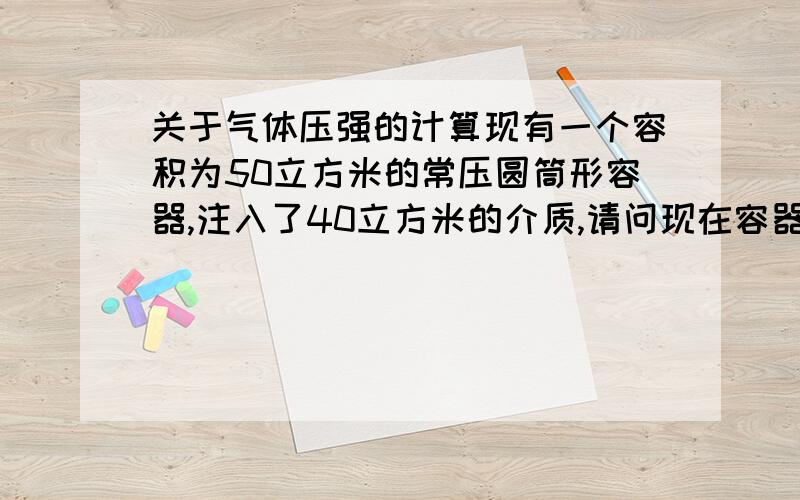 关于气体压强的计算现有一个容积为50立方米的常压圆筒形容器,注入了40立方米的介质,请问现在容器内的压力是多少?是体积比乘以一个大气压吗?介质的温度在565℃,对空气会有什么影响吗?