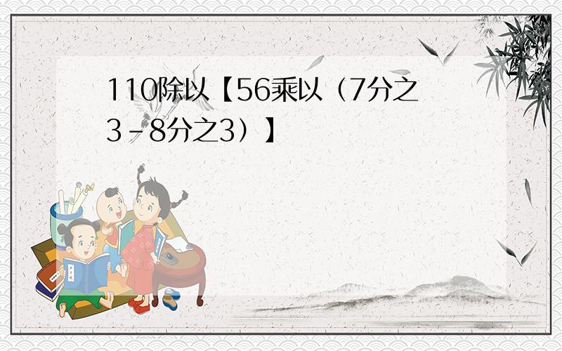 110除以【56乘以（7分之3-8分之3）】