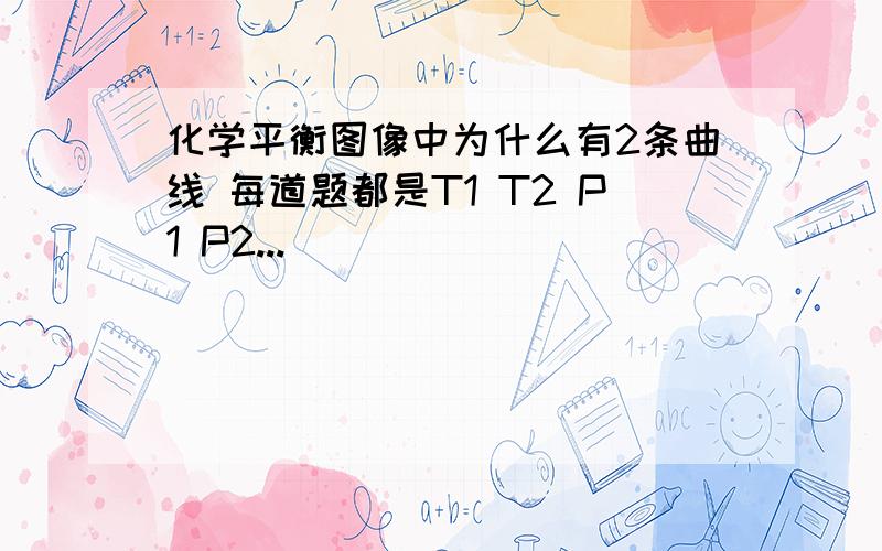 化学平衡图像中为什么有2条曲线 每道题都是T1 T2 P1 P2...