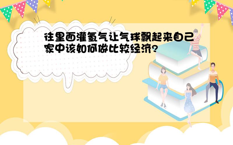 往里面灌氢气让气球飘起来自己家中该如何做比较经济?