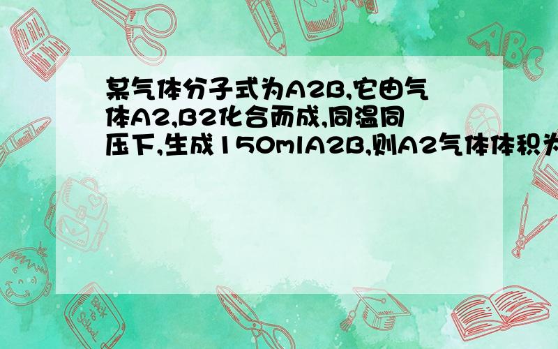 某气体分子式为A2B,它由气体A2,B2化合而成,同温同压下,生成150mlA2B,则A2气体体积为,依据是?