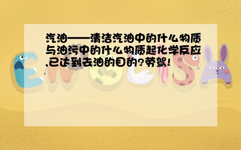 汽油——清洁汽油中的什么物质与油污中的什么物质起化学反应,已达到去油的目的?劳驾!