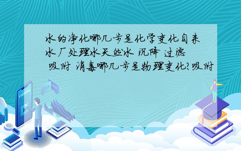 水的净化哪几步是化学变化自来水厂处理水天然水 沉降 过滤 吸附 消毒哪几步是物理变化?吸附