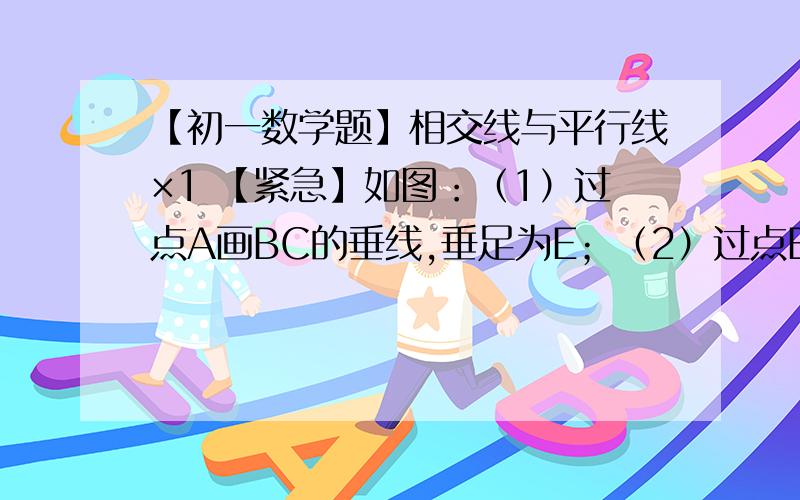 【初一数学题】相交线与平行线×1 【紧急】如图：（1）过点A画BC的垂线,垂足为E；（2）过点B画AD的垂线,垂足为F；（3）过点C画AD的垂线,垂足为G；（4）线段AE,AB,AD三者中最短的是那一条,其