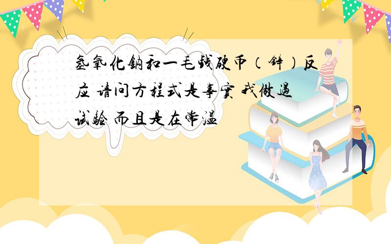 氢氧化钠和一毛钱硬币（锌）反应 请问方程式是事实 我做过试验 而且是在常温