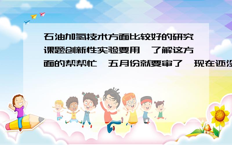 石油加氢技术方面比较好的研究课题创新性实验要用,了解这方面的帮帮忙,五月份就要审了,现在还没定课题,