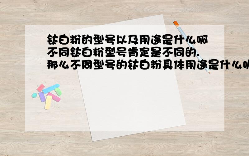 钛白粉的型号以及用途是什么啊不同钛白粉型号肯定是不同的.那么不同型号的钛白粉具体用途是什么呢?