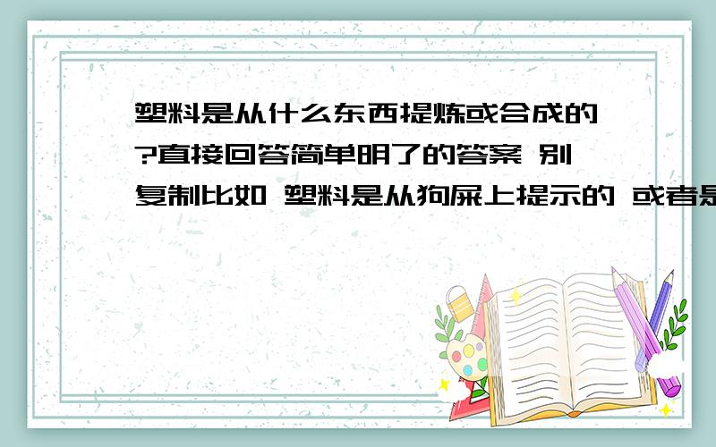 塑料是从什么东西提炼或合成的?直接回答简单明了的答案 别复制比如 塑料是从狗屎上提示的 或者是从尿和大便合成的!