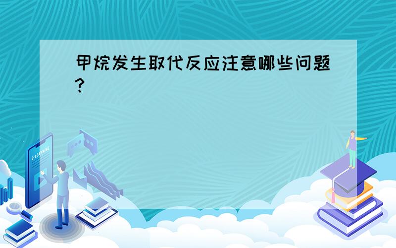 甲烷发生取代反应注意哪些问题?