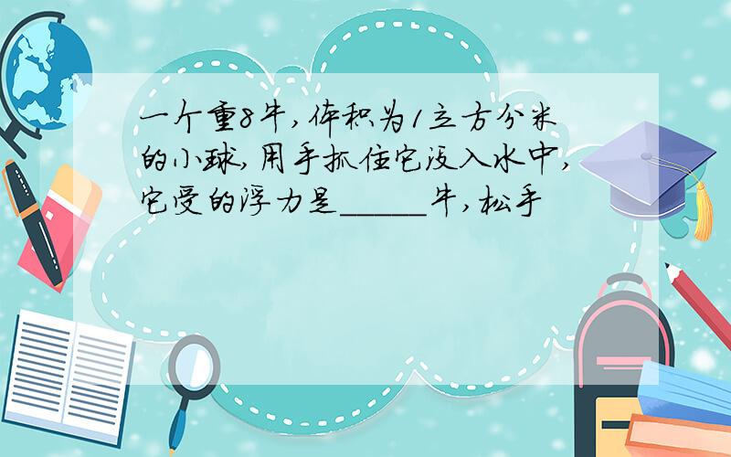 一个重8牛,体积为1立方分米的小球,用手抓住它没入水中,它受的浮力是_____牛,松手