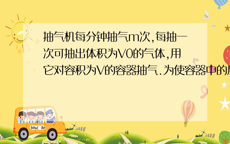 抽气机每分钟抽气m次,每抽一次可抽出体积为V0的气体,用它对容积为V的容器抽气.为使容器中的压强由p0变P0/n,抽气机需工作的时间为