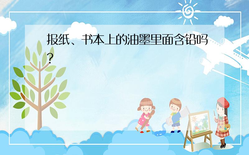 报纸、书本上的油墨里面含铅吗?