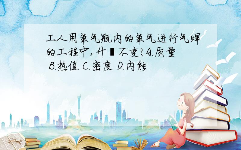 工人用氧气瓶内的氧气进行气焊的工程中,什麽不变?A.质量 B.热值 C.密度 D.内能