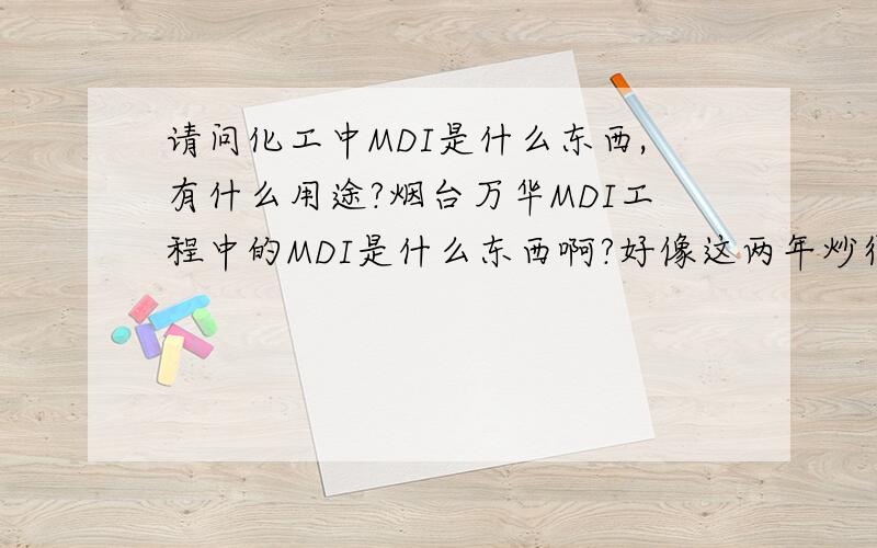 请问化工中MDI是什么东西,有什么用途?烟台万华MDI工程中的MDI是什么东西啊?好像这两年炒得很热,很重要吗?请问有什么用途?谢谢!