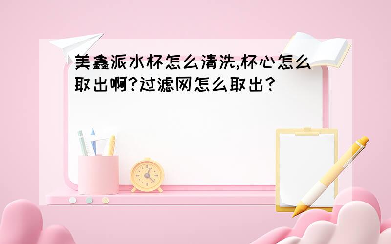 美鑫派水杯怎么清洗,杯心怎么取出啊?过滤网怎么取出?