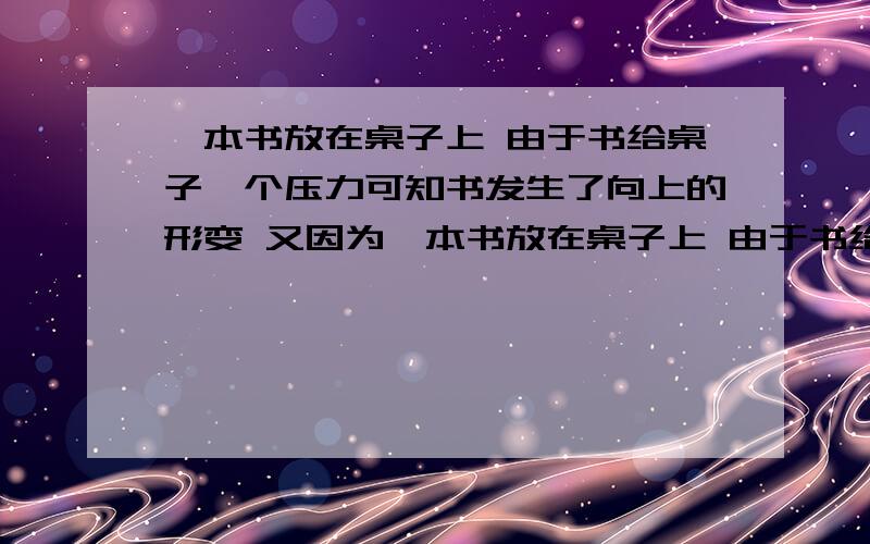 一本书放在桌子上 由于书给桌子一个压力可知书发生了向上的形变 又因为一本书放在桌子上 由于书给桌子一个压力可知书发生了向上的形变 又因为桌子对书有支持力所以桌子发生了向下的