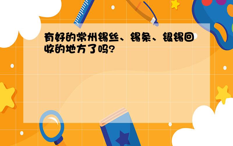 有好的常州锡丝、锡条、银锡回收的地方了吗?