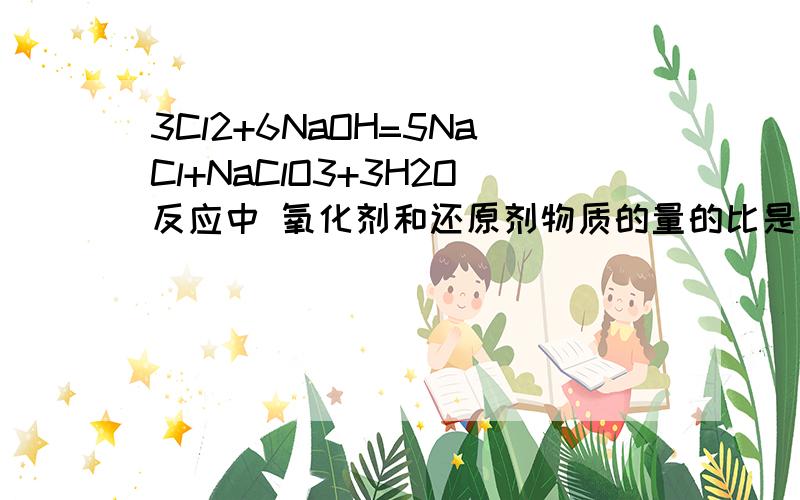 3Cl2+6NaOH=5NaCl+NaClO3+3H2O反应中 氧化剂和还原剂物质的量的比是多少