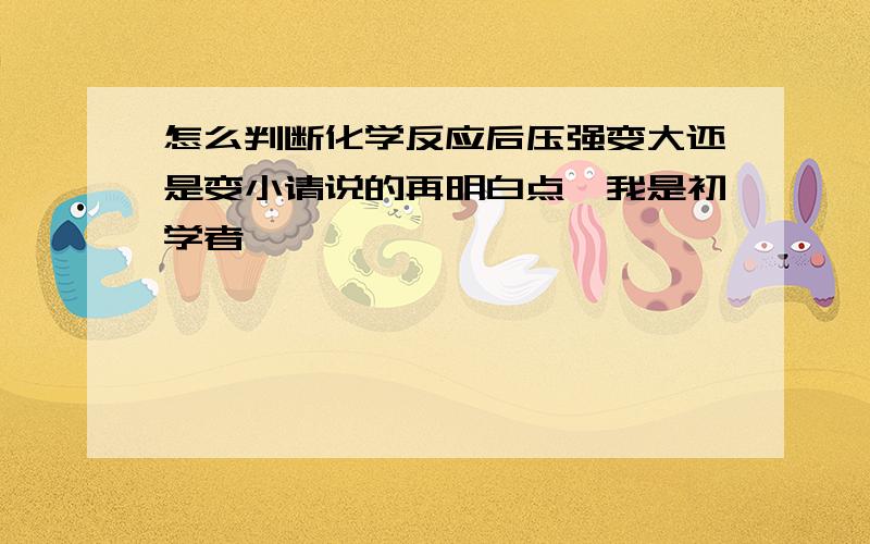 怎么判断化学反应后压强变大还是变小请说的再明白点,我是初学者