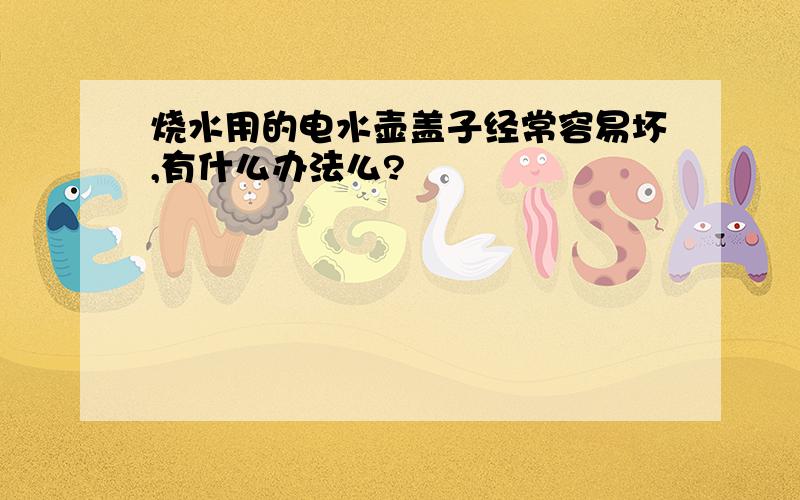 烧水用的电水壶盖子经常容易坏,有什么办法么?