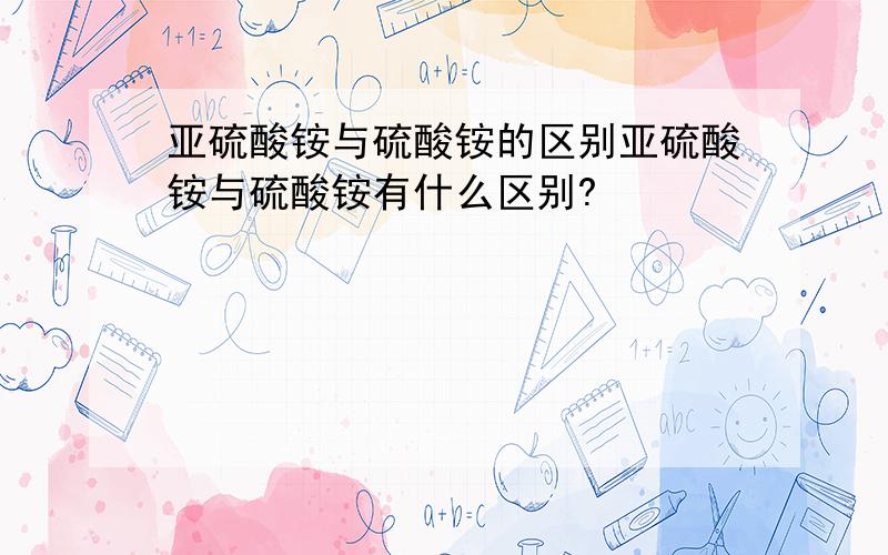 亚硫酸铵与硫酸铵的区别亚硫酸铵与硫酸铵有什么区别?