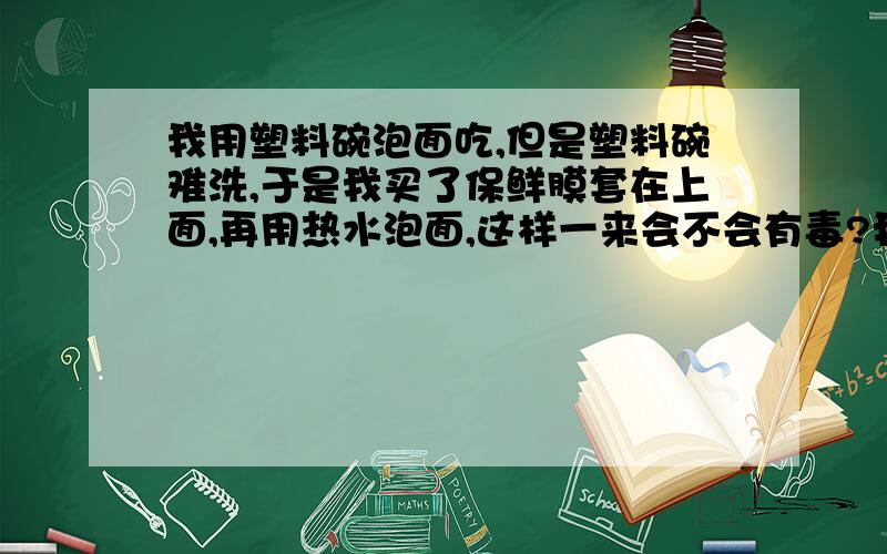 我用塑料碗泡面吃,但是塑料碗难洗,于是我买了保鲜膜套在上面,再用热水泡面,这样一来会不会有毒?我用塑料碗泡面吃,但是塑料碗难洗,于是我买了保鲜膜套在上面,再用热水泡面,这样一来,保