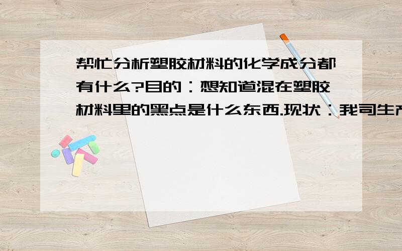 帮忙分析塑胶材料的化学成分都有什么?目的：想知道混在塑胶材料里的黑点是什么东西.现状：我司生产ABS塑胶产品（白色）,但是经常里面混有黑点等异色点造成不良,经过很多改善方案都不