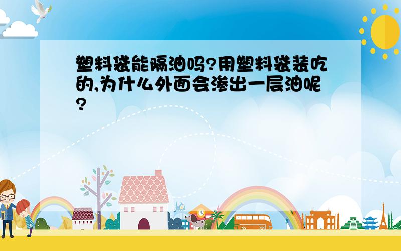 塑料袋能隔油吗?用塑料袋装吃的,为什么外面会渗出一层油呢?